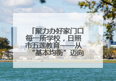 聚力办好家门口每一所学校，日照市五莲教育——从“基本均衡”迈向“优质均衡”