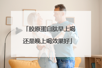 胶原蛋白肽早上喝还是晚上喝效果好