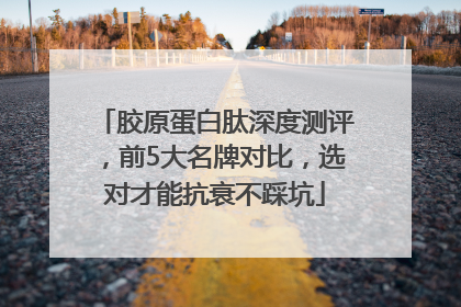 胶原蛋白肽深度测评，前5大名牌对比，选对才能抗衰不踩坑