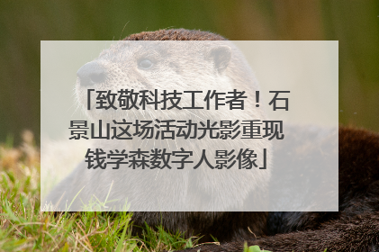 致敬科技工作者！石景山这场活动光影重现钱学森数字人影像