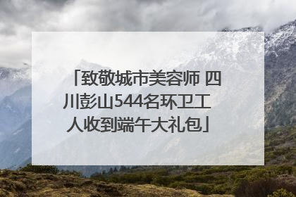 致敬城市美容师 四川彭山544名环卫工人收到端午大礼包