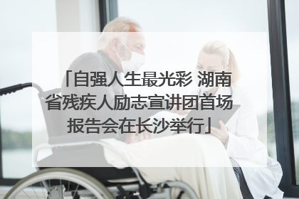 自强人生最光彩 湖南省残疾人励志宣讲团首场报告会在长沙举行