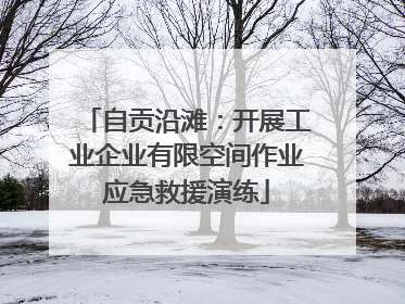 自贡沿滩：开展工业企业有限空间作业应急救援演练