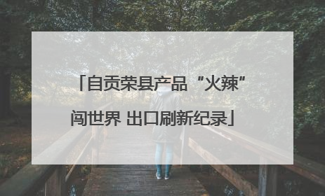 自贡荣县产品“火辣”闯世界 出口刷新纪录