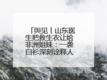 舆见丨山东医生把救生衣让给非洲姐妹：一袭白衫深刻诠释人类命运共同体