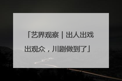 艺界观察｜出人出戏出观众，川剧做到了