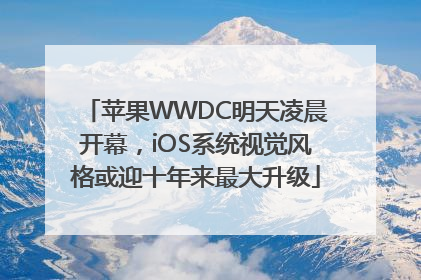 苹果WWDC明天凌晨开幕，iOS系统视觉风格或迎十年来最大升级