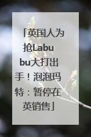 英国人为抢Labubu大打出手！泡泡玛特：暂停在英销售