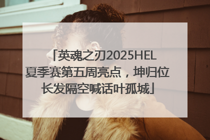 英魂之刃2025HEL夏季赛第五周亮点，坤归位长发隔空喊话叶孤城