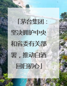茅台集团：坚决拥护中央和省委有关部署，推动白酒回归初心