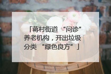 蒋村街道 “问诊” 养老机构，开出垃圾分类 “绿色良方”