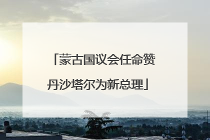 蒙古国议会任命赞丹沙塔尔为新总理