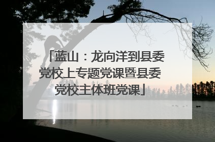 蓝山：龙向洋到县委党校上专题党课暨县委党校主体班党课