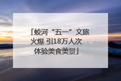 蛟河“五一”文旅火爆 引18万人次体验美食美景