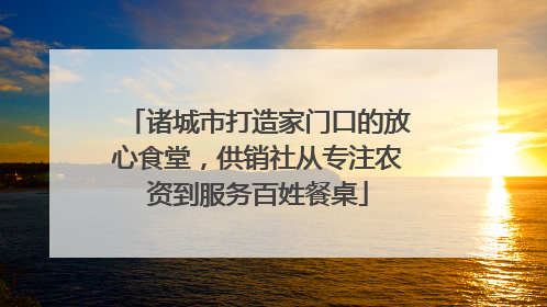 诸城市打造家门口的放心食堂，供销社从专注农资到服务百姓餐桌
