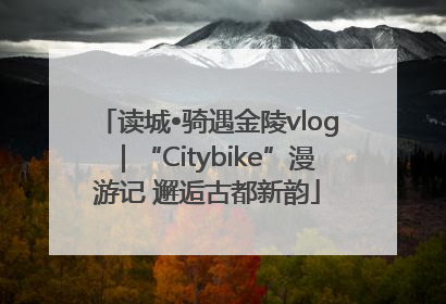 读城•骑遇金陵vlog｜“Citybike”漫游记 邂逅古都新韵