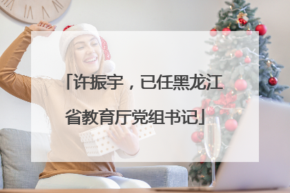 许振宇，已任黑龙江省教育厅党组书记
