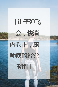 让子弹飞一会，快消内卷下，康师傅的经营韧性