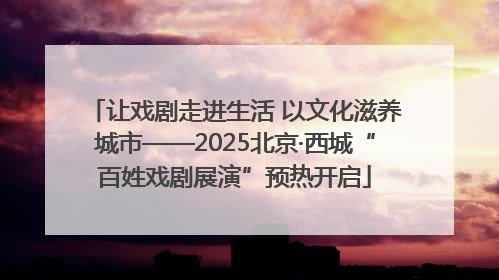 让戏剧走进生活 以文化滋养城市——2025北京·西城“百姓戏剧展演”预热开启