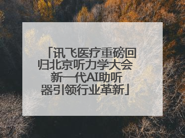 讯飞医疗重磅回归北京听力学大会 新一代AI助听器引领行业革新