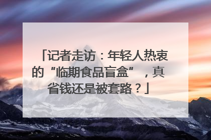 记者走访：年轻人热衷的“临期食品盲盒”，真省钱还是被套路？
