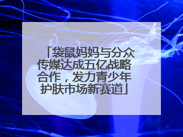 袋鼠妈妈与分众传媒达成五亿战略合作，发力青少年护肤市场新赛道