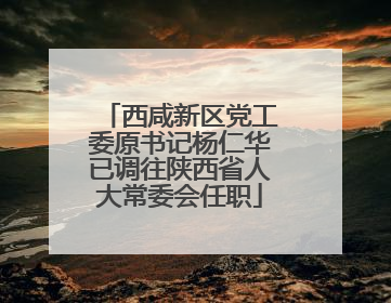 西咸新区党工委原书记杨仁华已调往陕西省人大常委会任职