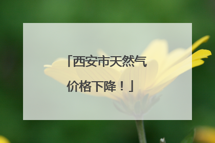 西安市天然气价格下降！