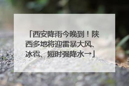 西安降雨今晚到！陕西多地将迎雷暴大风、冰雹、短时强降水→