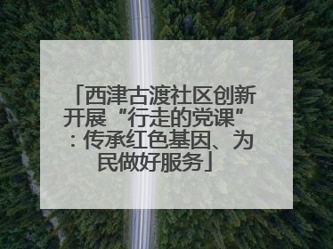 西津古渡社区创新开展“行走的党课”：传承红色基因、为民做好服务