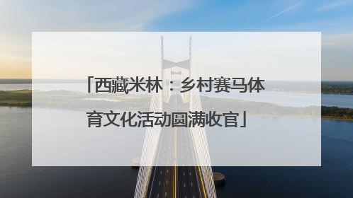 西藏米林：乡村赛马体育文化活动圆满收官