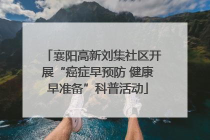 襄阳高新刘集社区开展“癌症早预防 健康早准备”科普活动