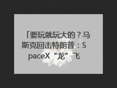 要玩就玩大的？马斯克回击特朗普：SpaceX“龙”飞船将立即退役！