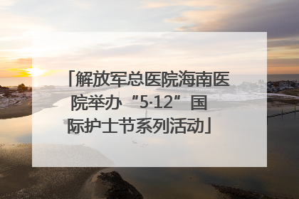 解放军总医院海南医院举办“5·12”国际护士节系列活动
