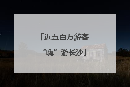 近五百万游客“嗨”游长沙