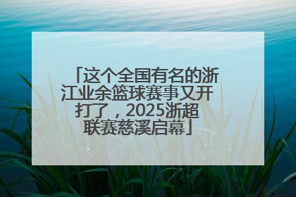 这个全国有名的浙江业余篮球赛事又开打了，2025浙超联赛慈溪启幕