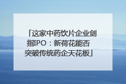 这家中药饮片企业剑指IPO：新荷花能否突破传统药企天花板