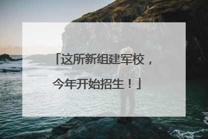 这所新组建军校，今年开始招生！