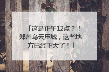 这是正午12点？！郑州乌云压城，这些地方已经下大了！