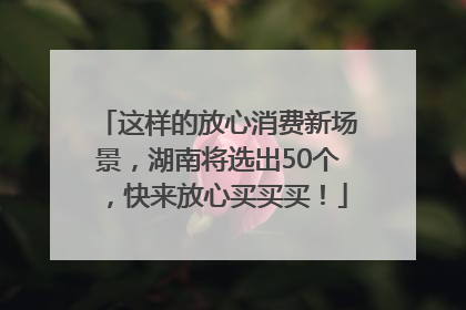 这样的放心消费新场景，湖南将选出50个，快来放心买买买！