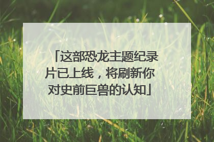 这部恐龙主题纪录片已上线，将刷新你对史前巨兽的认知