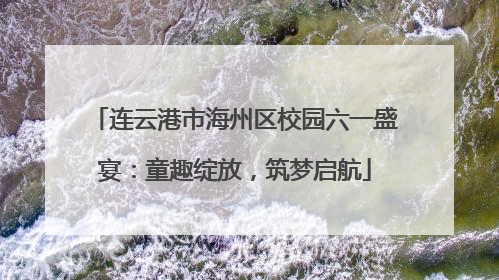 连云港市海州区校园六一盛宴：童趣绽放，筑梦启航