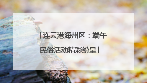 连云港海州区：端午民俗活动精彩纷呈