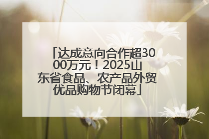 达成意向合作超3000万元！2025山东省食品、农产品外贸优品购物节闭幕