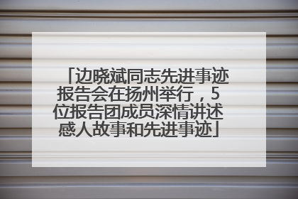 边晓斌同志先进事迹报告会在扬州举行，5位报告团成员深情讲述感人故事和先进事迹