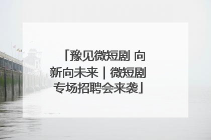 豫见微短剧 向新向未来｜微短剧专场招聘会来袭