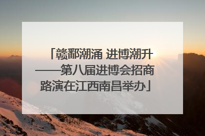 赣鄱潮涌 进博潮升——第八届进博会招商路演在江西南昌举办