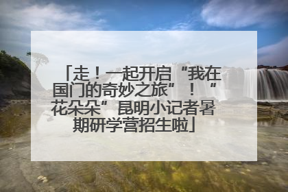 走！一起开启“我在国门的奇妙之旅”！“花朵朵”昆明小记者暑期研学营招生啦
