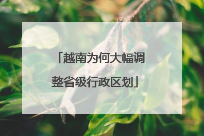 越南为何大幅调整省级行政区划