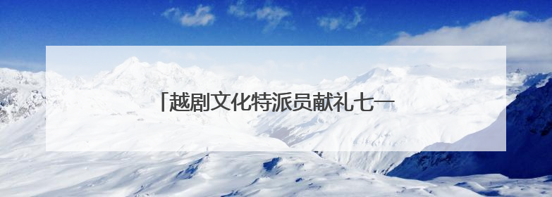 越剧文化特派员献礼七一 激活乡土文化新活力